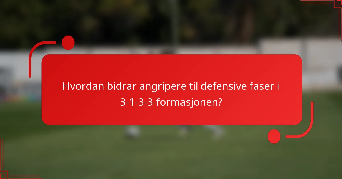 Hvordan bidrar angripere til defensive faser i 3-1-3-3-formasjonen?